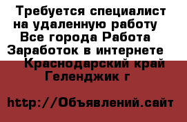 Требуется специалист на удаленную работу - Все города Работа » Заработок в интернете   . Краснодарский край,Геленджик г.